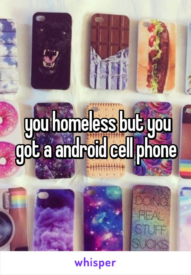  you homeless but you got a android cell phone