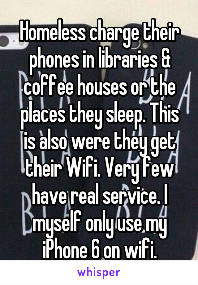 Homeless charge their phones in libraries & coffee houses or the places they sleep. This is also were they get their Wifi. Very few have real service. I myself only use my iPhone 6 on wifi.