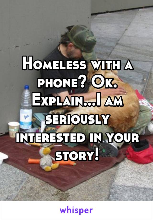 Homeless with a phone? Ok. Explain...I am seriously interested in your story!