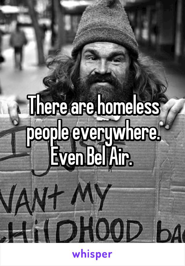 There are homeless people everywhere. Even Bel Air. 