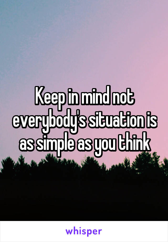 Keep in mind not everybody's situation is as simple as you think