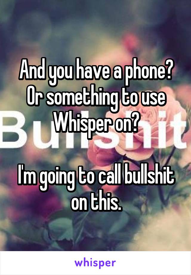 And you have a phone? Or something to use Whisper on?

I'm going to call bullshit on this.