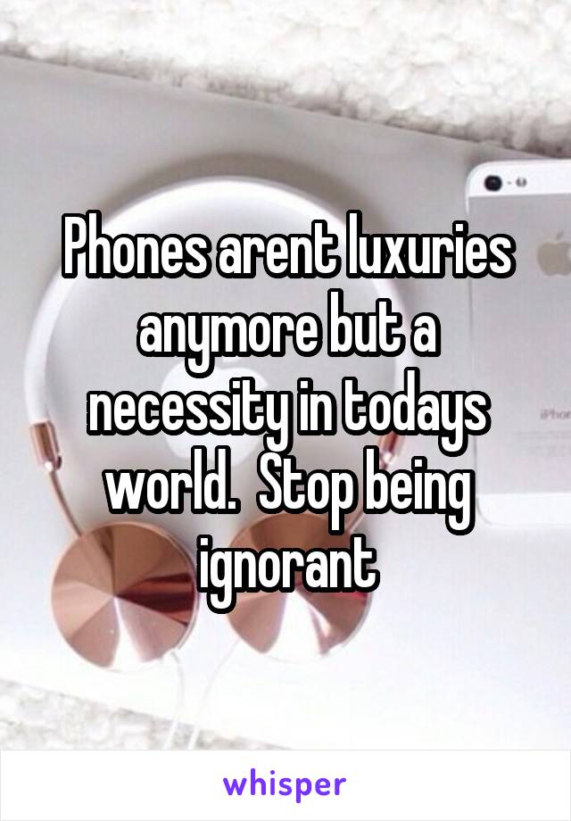 Phones arent luxuries anymore but a necessity in todays world.  Stop being ignorant