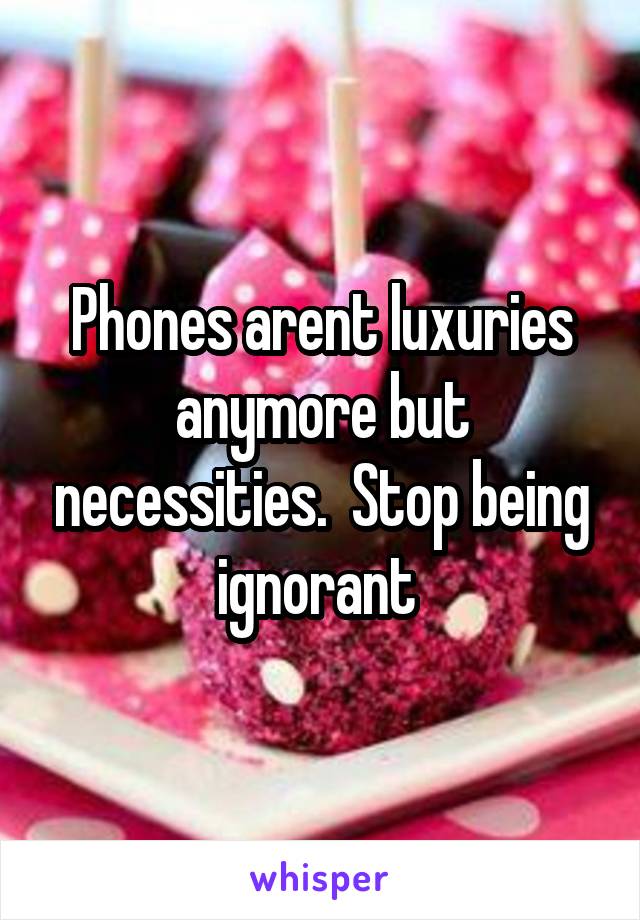 Phones arent luxuries anymore but necessities.  Stop being ignorant 