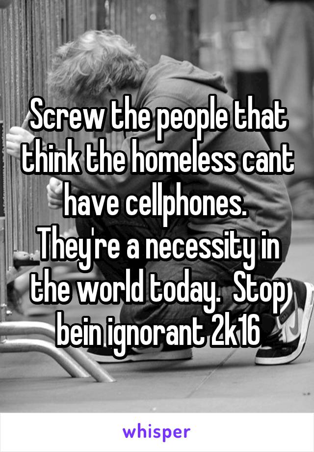 Screw the people that think the homeless cant have cellphones.  They're a necessity in the world today.  Stop bein ignorant 2k16