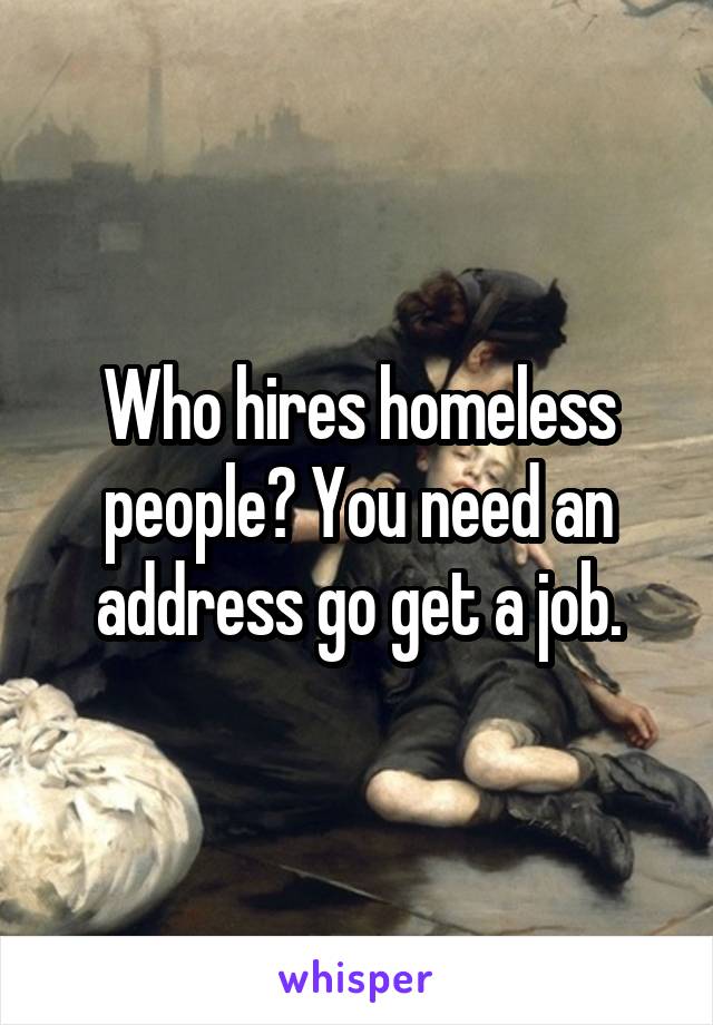 Who hires homeless people? You need an address go get a job.