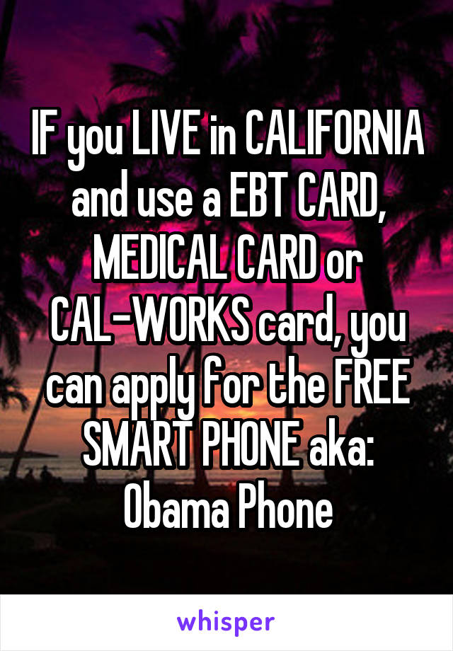 IF you LIVE in CALIFORNIA and use a EBT CARD, MEDICAL CARD or CAL-WORKS card, you can apply for the FREE SMART PHONE aka: Obama Phone