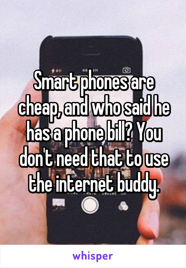 Smart phones are cheap, and who said he has a phone bill? You don't need that to use the internet buddy.