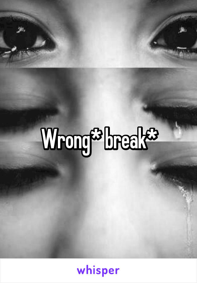 Wrong* break*