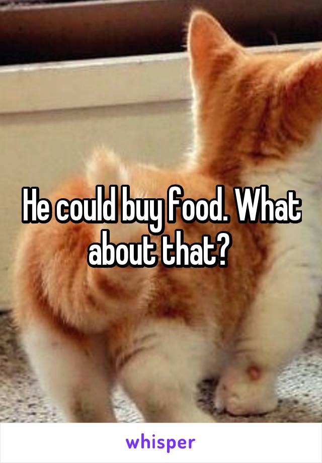 He could buy food. What about that? 