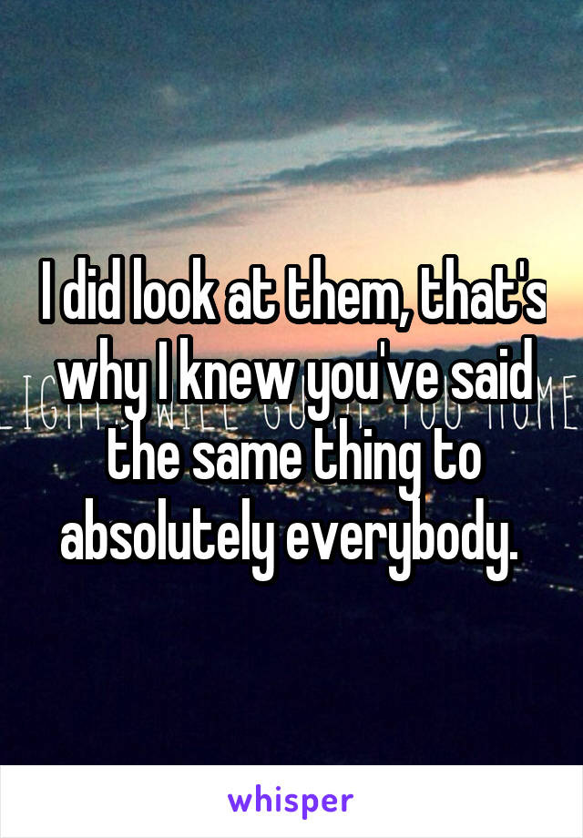 I did look at them, that's why I knew you've said the same thing to absolutely everybody. 