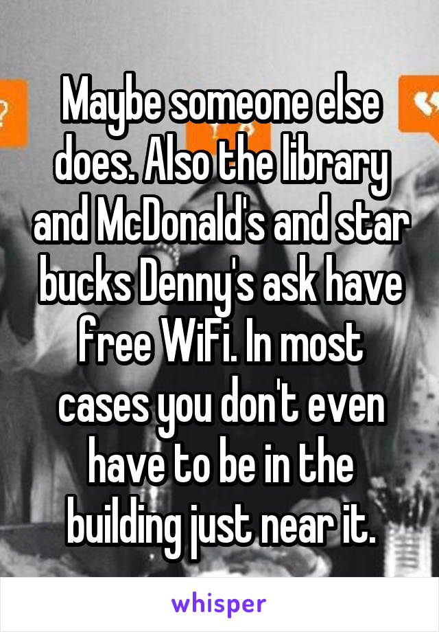 Maybe someone else does. Also the library and McDonald's and star bucks Denny's ask have free WiFi. In most cases you don't even have to be in the building just near it.