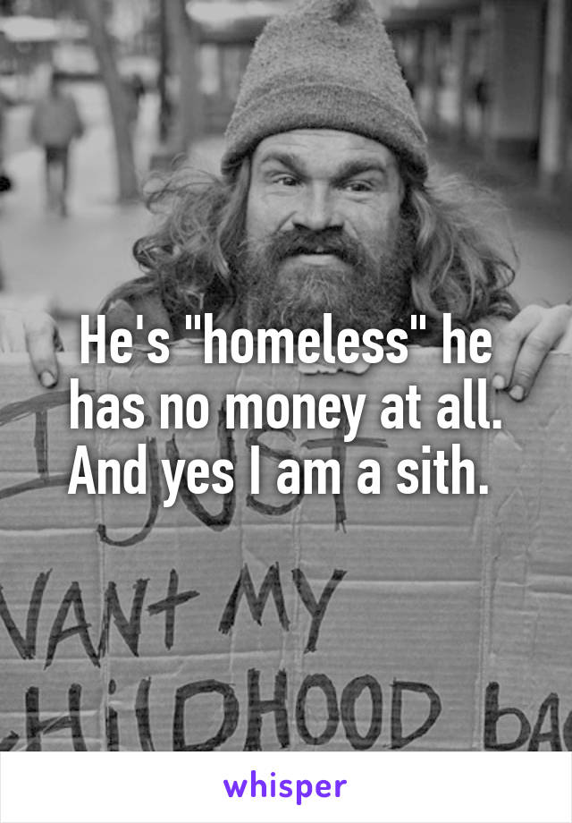 He's "homeless" he has no money at all. And yes I am a sith. 