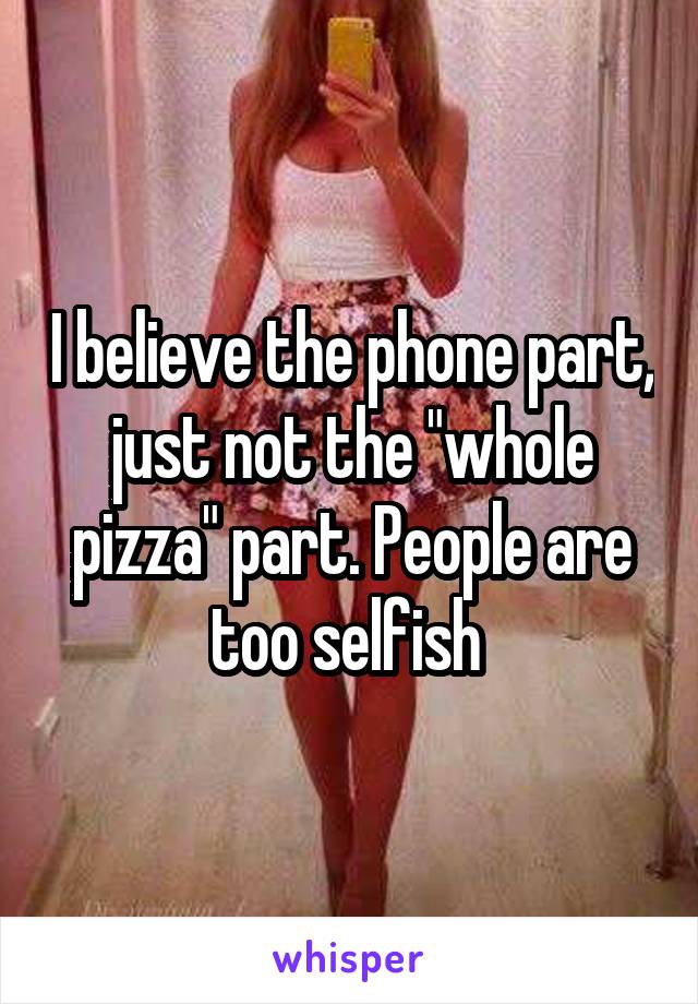 I believe the phone part, just not the "whole pizza" part. People are too selfish 