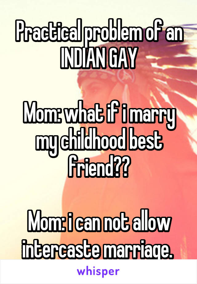Practical problem of an INDIAN GAY

Mom: what if i marry my childhood best friend??

Mom: i can not allow intercaste marriage. 