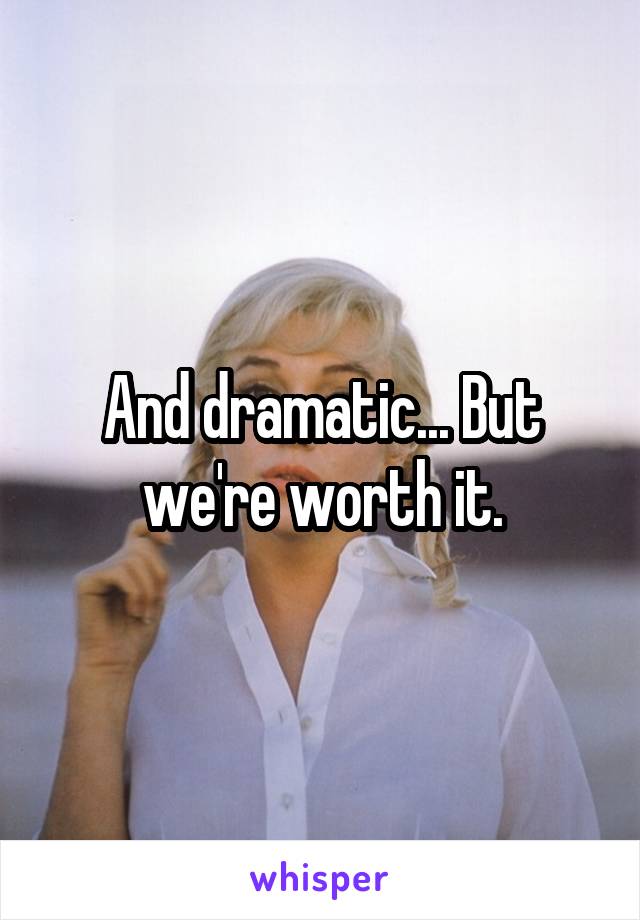 And dramatic... But we're worth it.