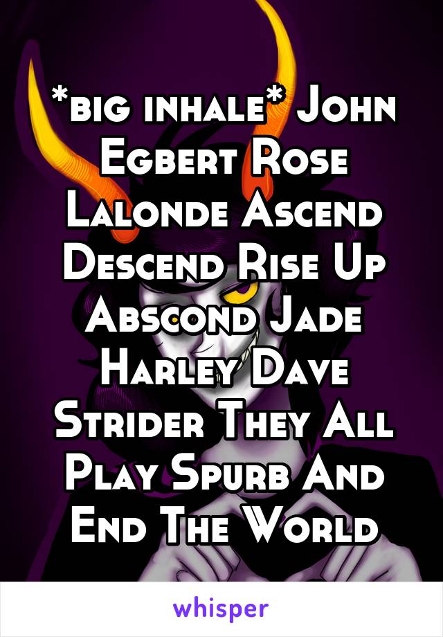 *big inhale* John Egbert Rose Lalonde Ascend Descend Rise Up Abscond Jade Harley Dave Strider They All Play Spurb And End The World