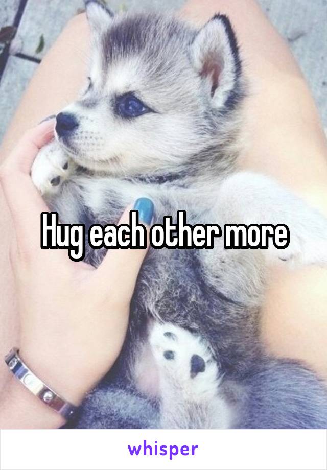 Hug each other more