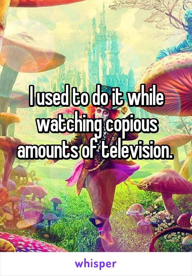 I used to do it while watching copious amounts of television. 
