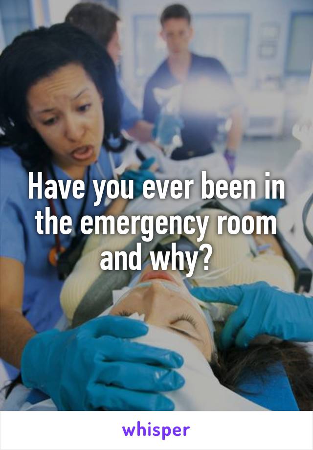 Have you ever been in the emergency room and why?