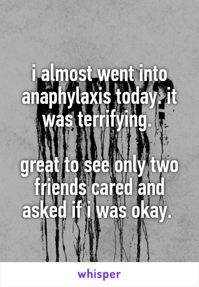 i almost went into anaphylaxis today. it was terrifying. 

great to see only two friends cared and asked if i was okay. 