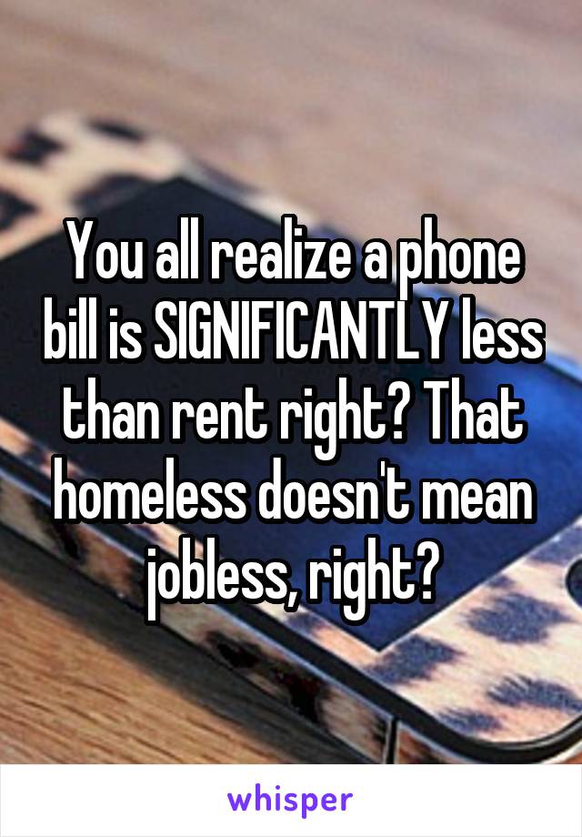 You all realize a phone bill is SIGNIFICANTLY less than rent right? That homeless doesn't mean jobless, right?