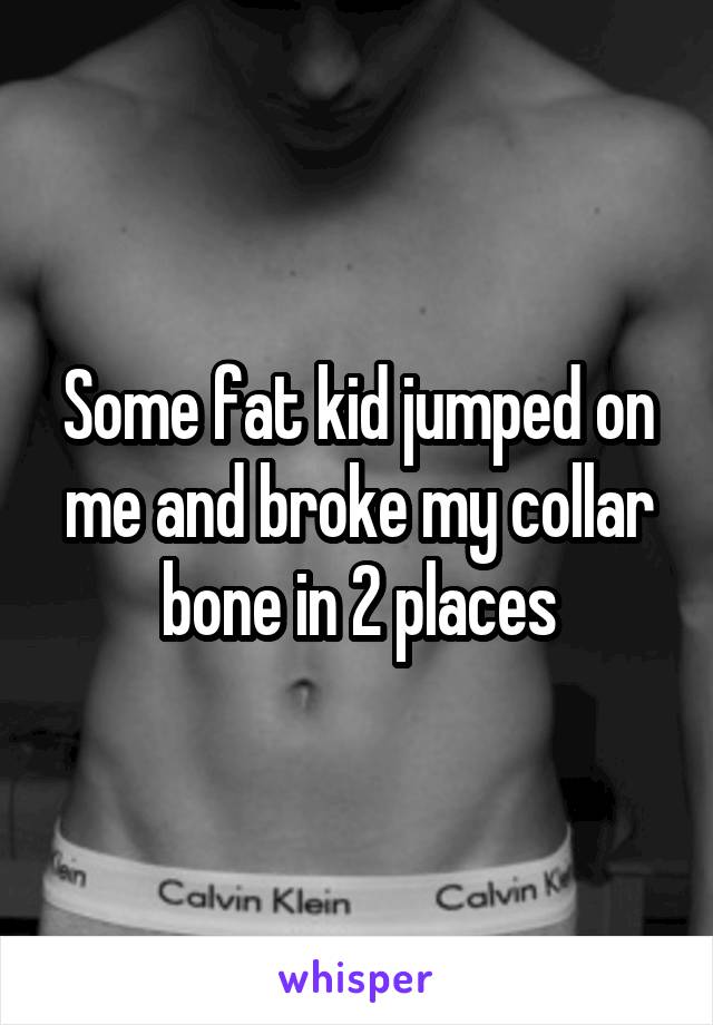 Some fat kid jumped on me and broke my collar bone in 2 places