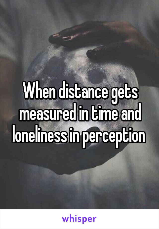 When distance gets measured in time and loneliness in perception 
