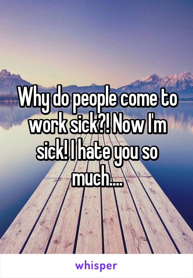 Why do people come to work sick?! Now I'm sick! I hate you so much....