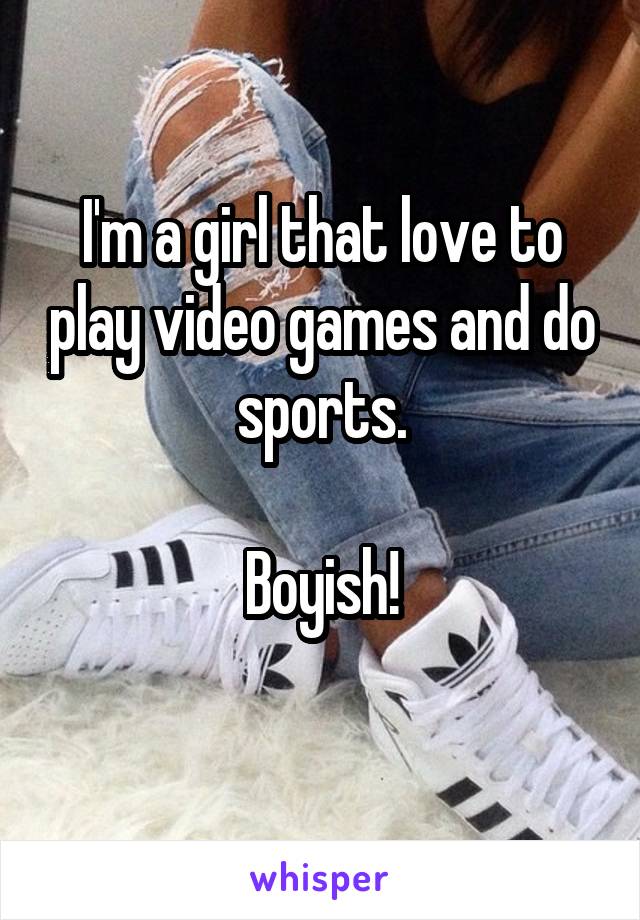 I'm a girl that love to play video games and do sports.

Boyish!
