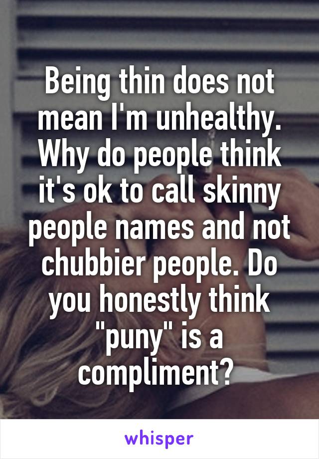 Being thin does not mean I'm unhealthy. Why do people think it's ok to call skinny people names and not chubbier people. Do you honestly think "puny" is a compliment? 