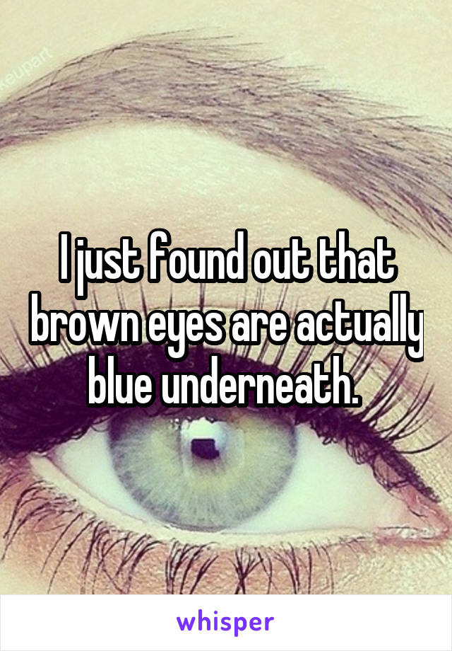 I just found out that brown eyes are actually blue underneath. 