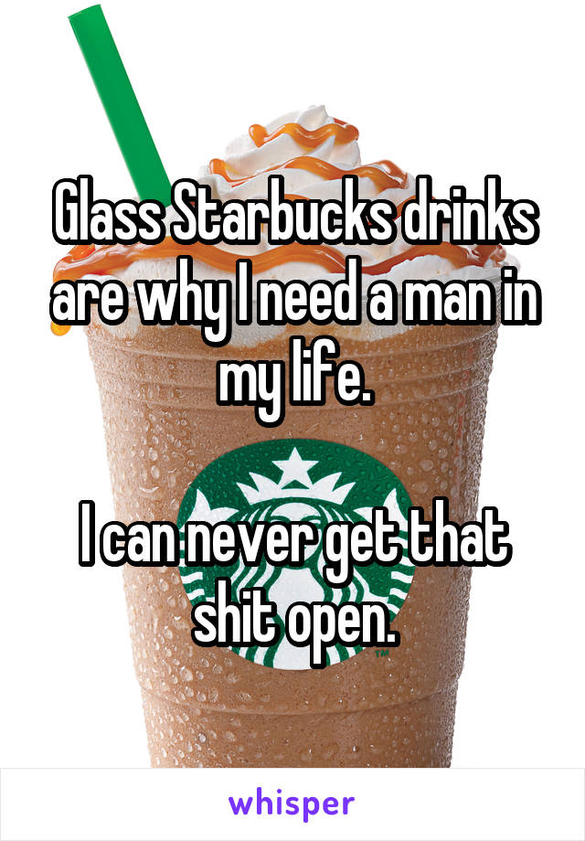 Glass Starbucks drinks are why I need a man in my life.

I can never get that shit open.
