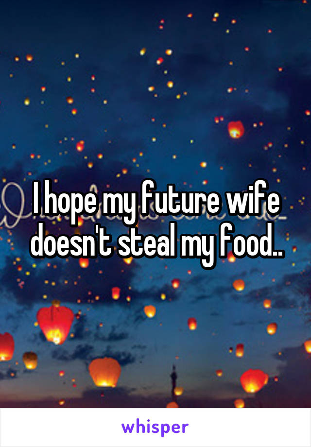 I hope my future wife doesn't steal my food..