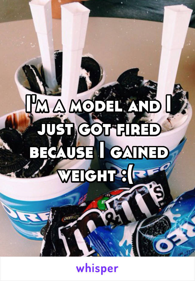 I'm a model and I just got fired because I gained weight :( 
