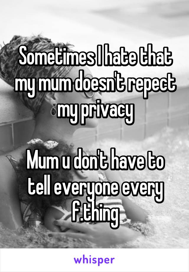 Sometimes I hate that my mum doesn't repect my privacy

Mum u don't have to tell everyone every f.thing