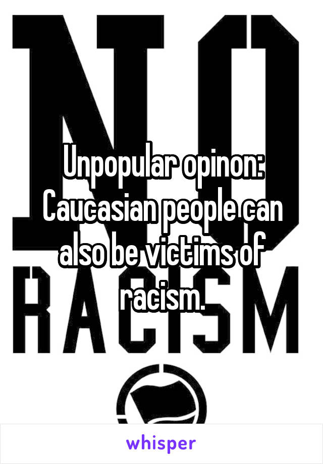 Unpopular opinon: Caucasian people can also be victims of racism.