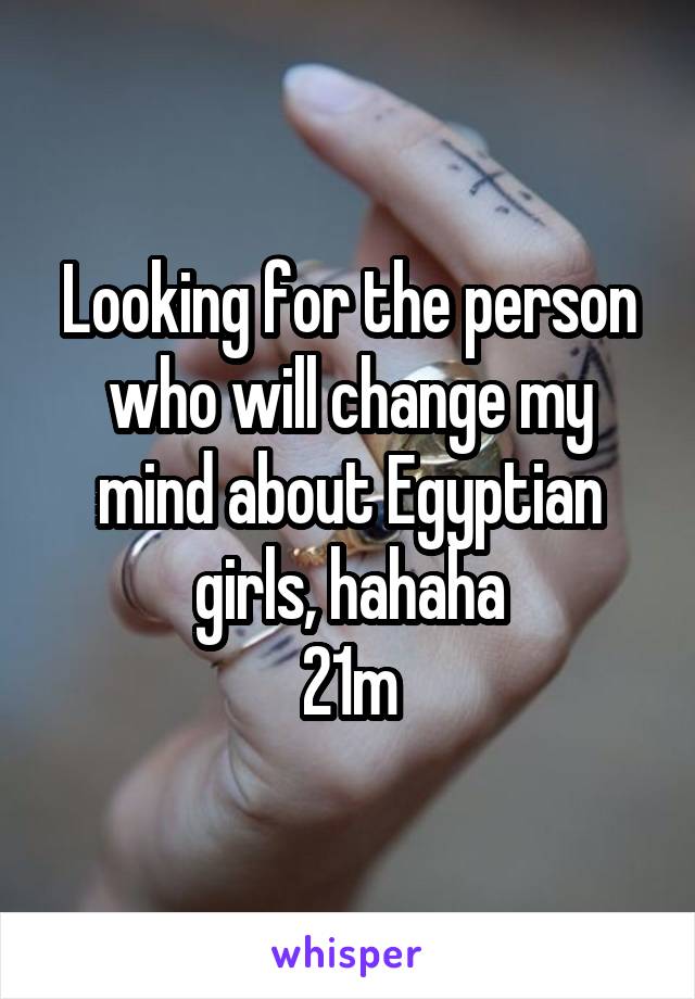 Looking for the person who will change my mind about Egyptian girls, hahaha
21m