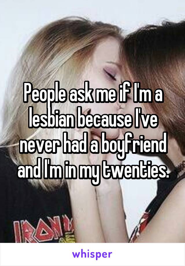 People ask me if I'm a lesbian because I've never had a boyfriend and I'm in my twenties.