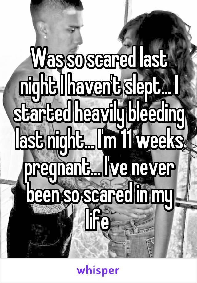 Was so scared last night I haven't slept... I started heavily bleeding last night... I'm 11 weeks pregnant... I've never been so scared in my life 