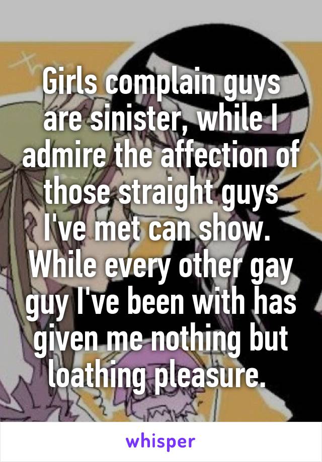 Girls complain guys are sinister, while I admire the affection of those straight guys I've met can show. 
While every other gay guy I've been with has given me nothing but loathing pleasure. 