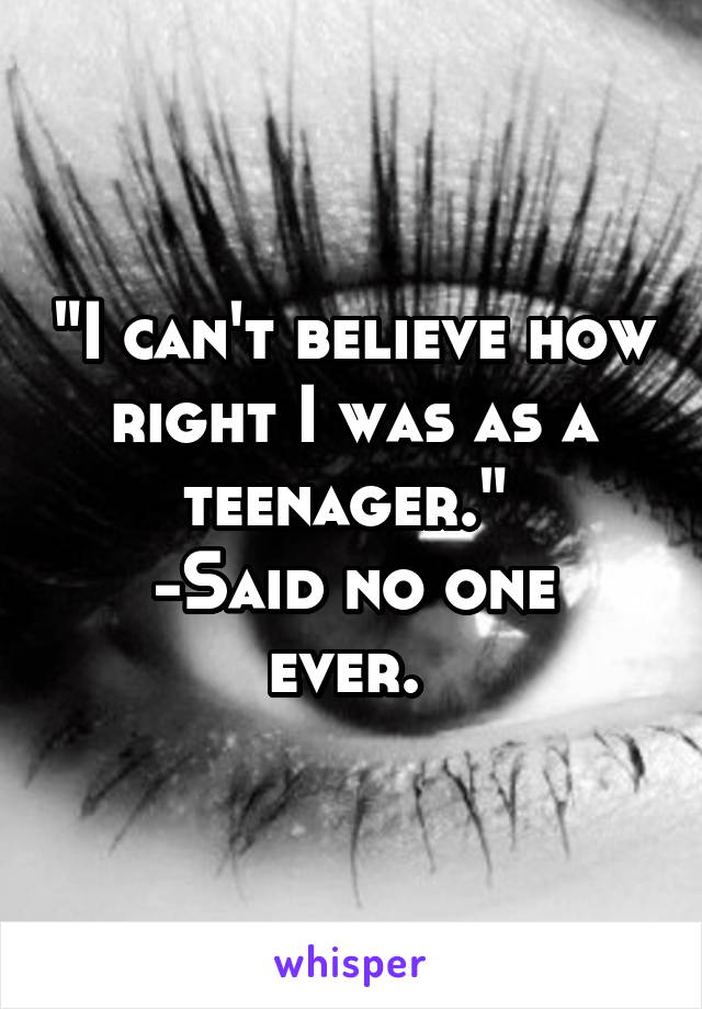 "I can't believe how right I was as a teenager." 
-Said no one ever. 