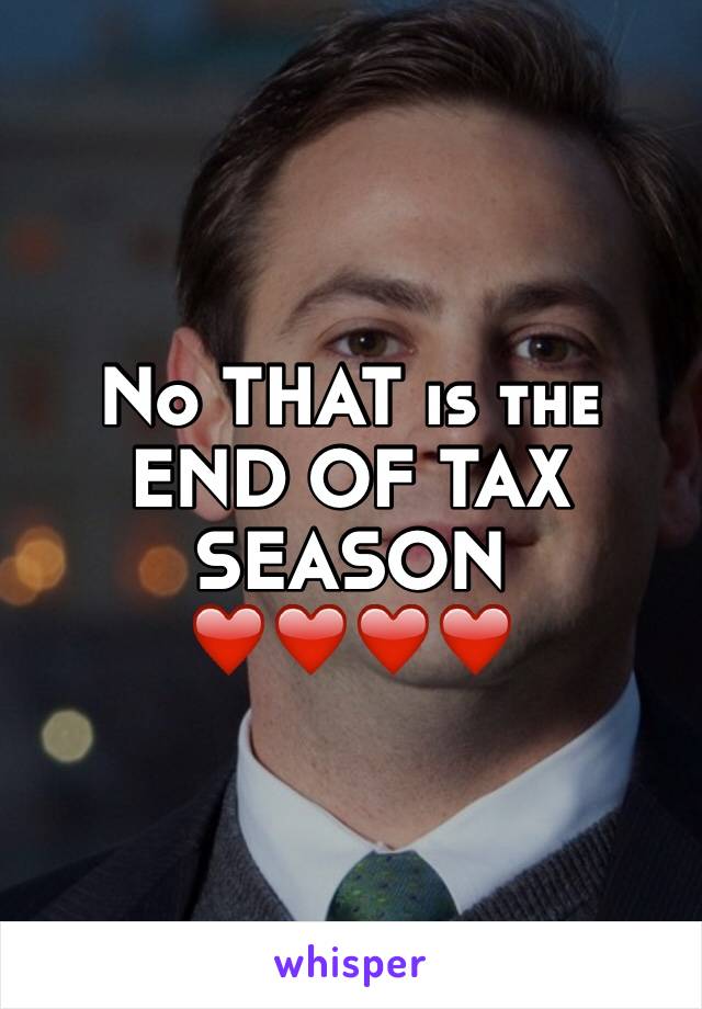 No THAT is the END OF TAX SEASON ❤️❤️❤️❤️