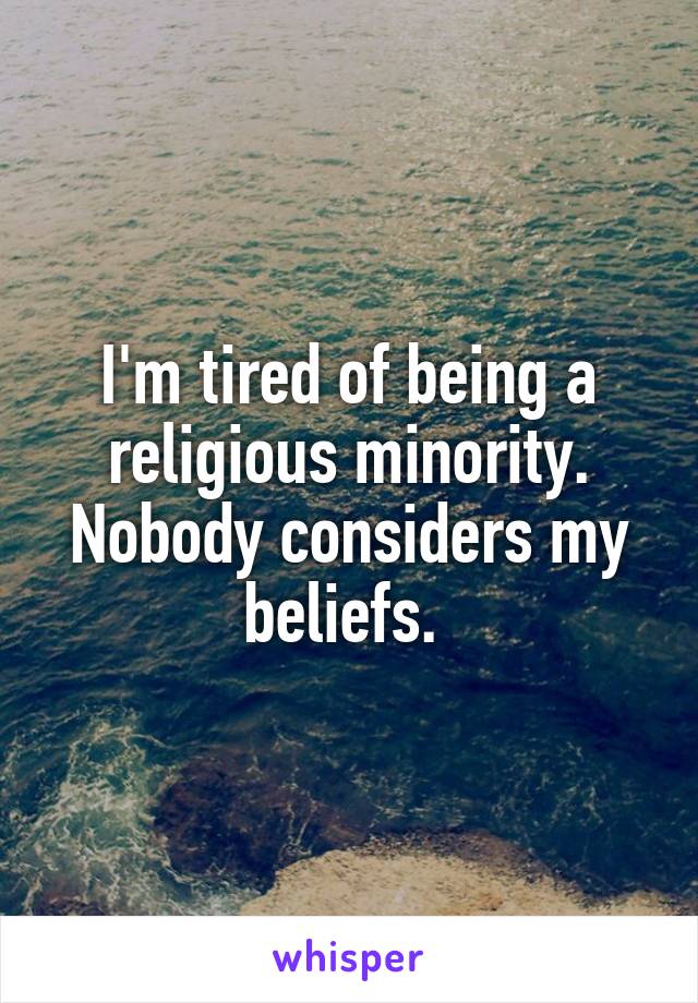 I'm tired of being a religious minority. Nobody considers my beliefs. 