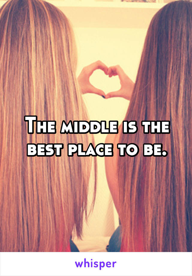 The middle is the best place to be.