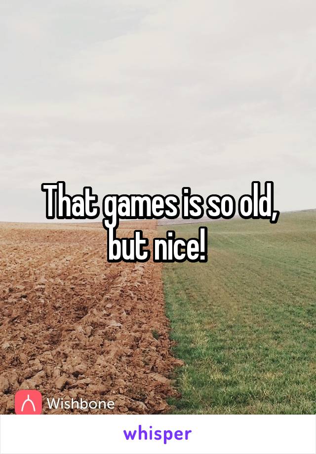 That games is so old, but nice! 