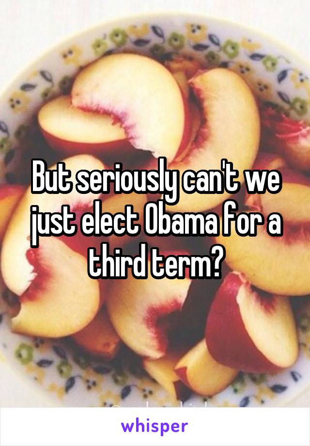 But seriously can't we just elect Obama for a third term?