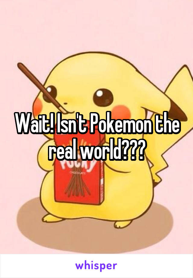 Wait! Isn't Pokemon the real world???