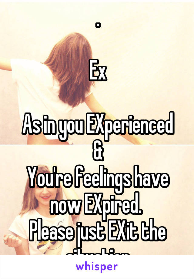 .

Ex

As in you EXperienced
&
You're feelings have now EXpired. 
Please just EXit the situation