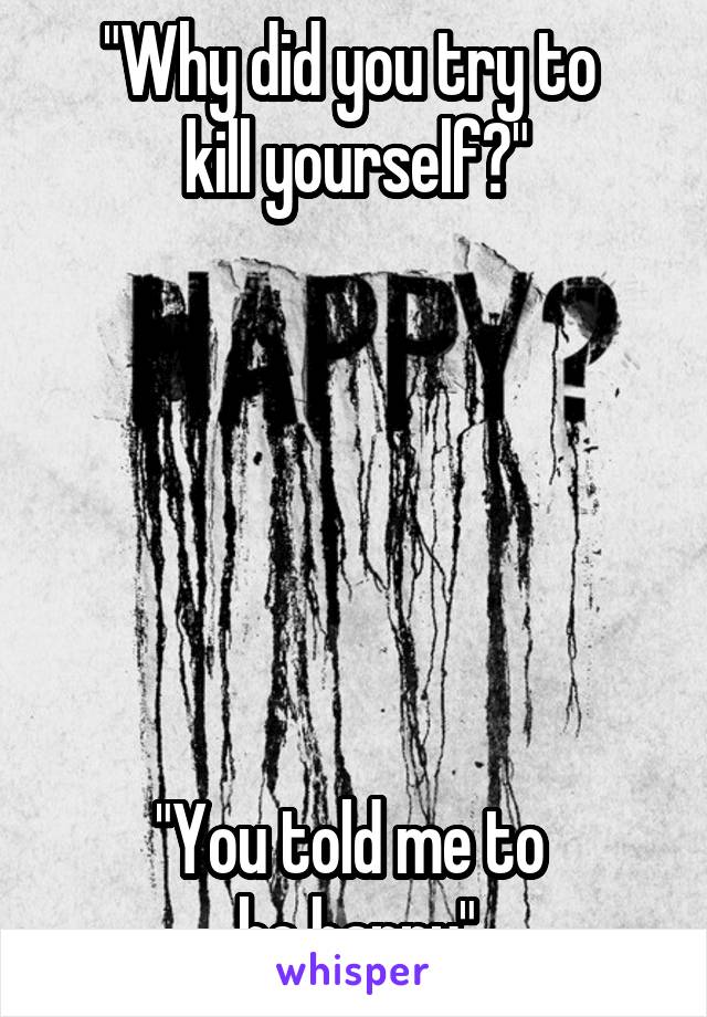 "Why did you try to 
kill yourself?"






"You told me to 
be happy"